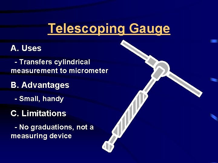 Telescoping Gauge A. Uses - Transfers cylindrical measurement to micrometer B. Advantages - Small,