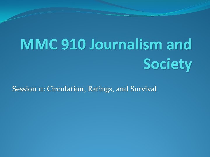 MMC 910 Journalism and Society Session 11: Circulation, Ratings, and Survival MMC 910 Journalism and Society Session 11: Circulation, Ratings, and Survival