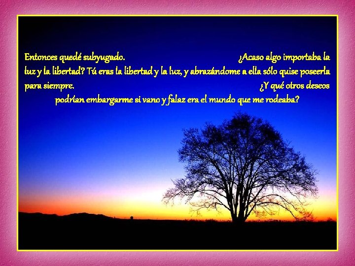 Entonces quedé subyugado. ¿Acaso algo importaba la luz y la libertad? Tú eras la Entonces quedé subyugado. ¿Acaso algo importaba la luz y la libertad? Tú eras la