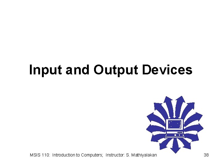 Input and Output Devices MSIS 110: Introduction to Computers; Instructor: S. Mathiyalakan 38 