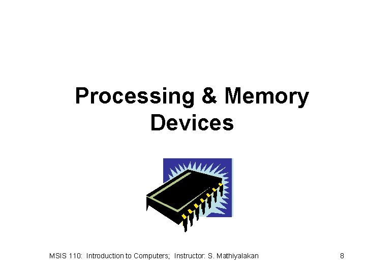 Processing & Memory Devices MSIS 110: Introduction to Computers; Instructor: S. Mathiyalakan 8 