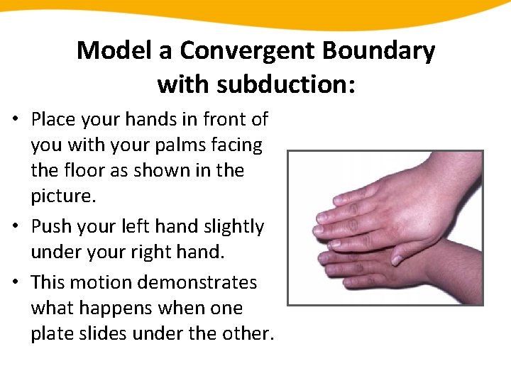 Model a Convergent Boundary with subduction: • Place your hands in front of you