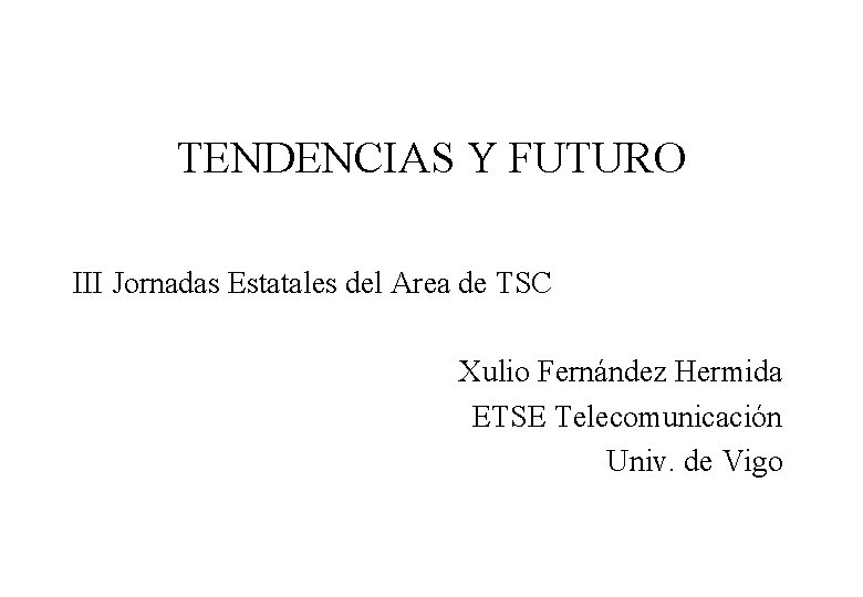 TENDENCIAS Y FUTURO III Jornadas Estatales del Area de TSC Xulio Fernández Hermida ETSE