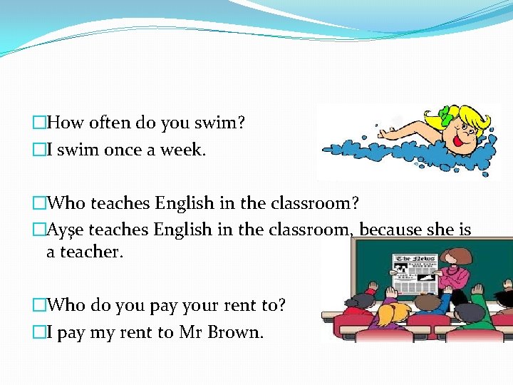 �How often do you swim? �I swim once a week. �Who teaches English in