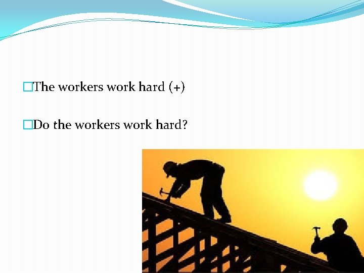�The workers work hard (+) �Do the workers work hard? 