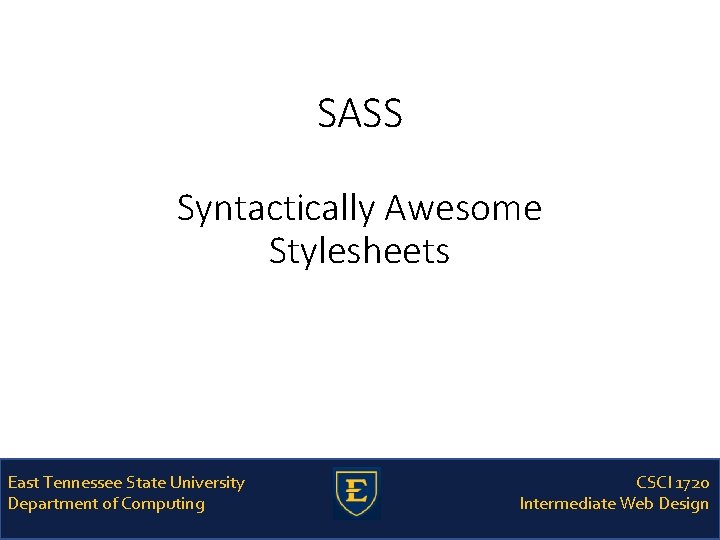 SASS Syntactically Awesome Stylesheets East Tennessee State University Department of Computing CSCI 1720 Intermediate