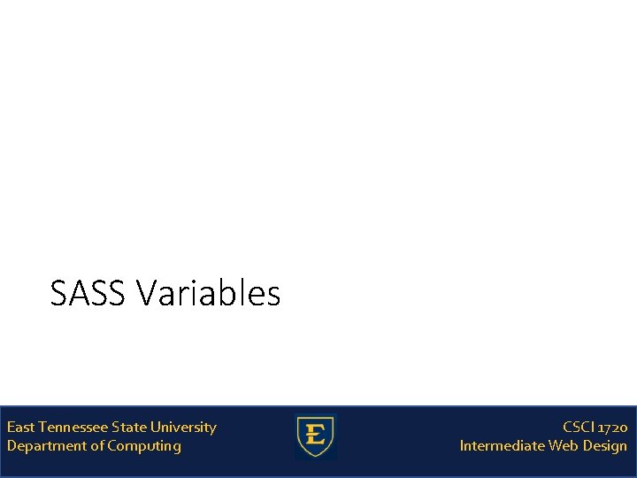 SASS Variables East Tennessee State University Department of Computing CSCI 1720 Intermediate Web Design