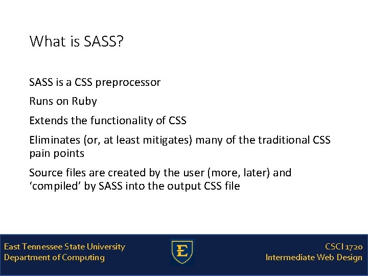 What is SASS? SASS is a CSS preprocessor Runs on Ruby Extends the functionality