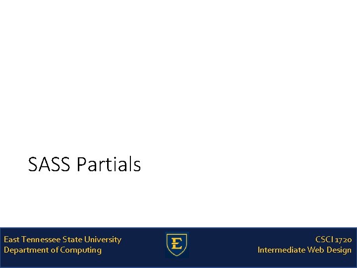 SASS Partials East Tennessee State University Department of Computing CSCI 1720 Intermediate Web Design