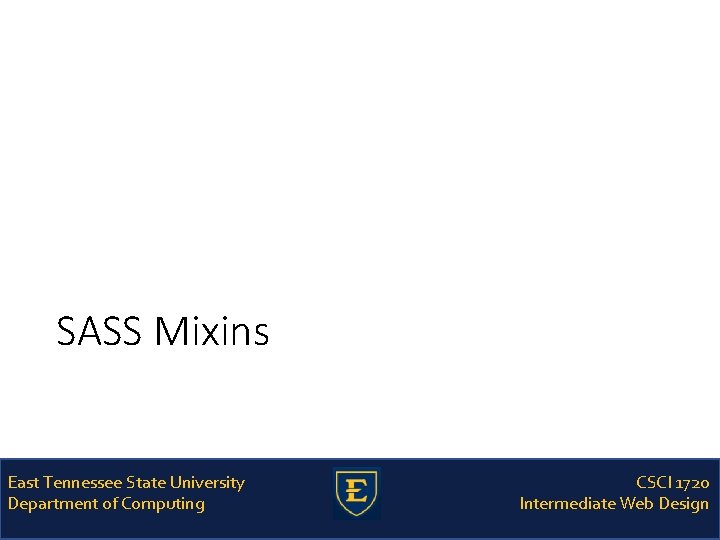 SASS Mixins East Tennessee State University Department of Computing CSCI 1720 Intermediate Web Design