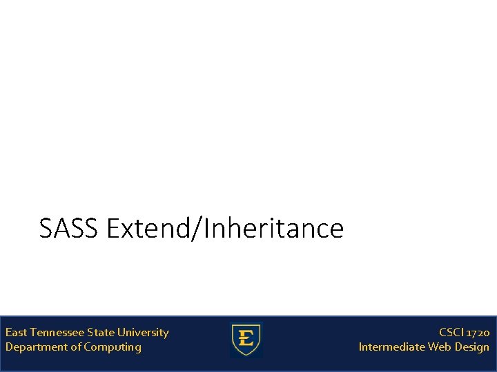 SASS Extend/Inheritance East Tennessee State University Department of Computing CSCI 1720 Intermediate Web Design