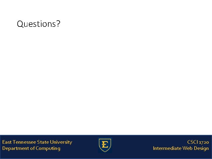 Questions? East Tennessee State University Department of Computing CSCI 1720 Intermediate Web Design 