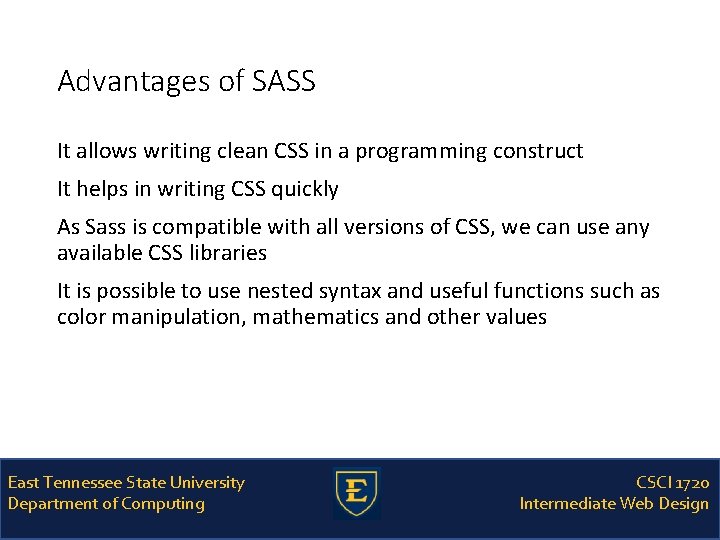 Advantages of SASS It allows writing clean CSS in a programming construct It helps