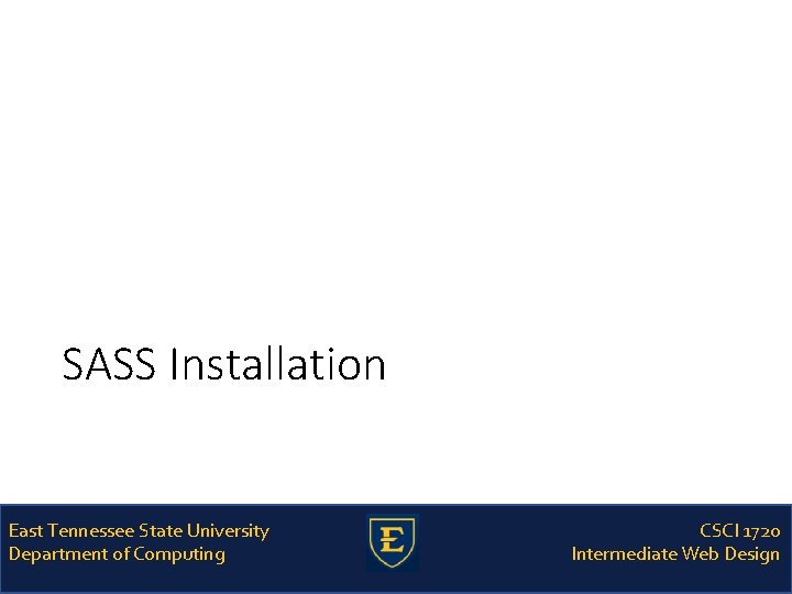 SASS Installation East Tennessee State University Department of Computing CSCI 1720 Intermediate Web Design