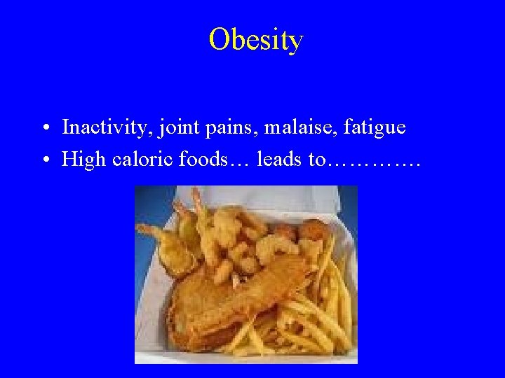 Obesity • Inactivity, joint pains, malaise, fatigue • High caloric foods… leads to…………. 