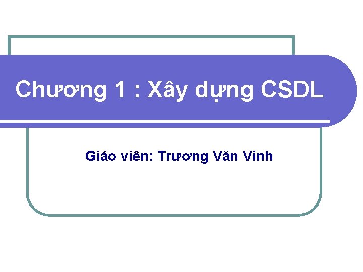 Chương 1 : Xây dựng CSDL Giáo viên: Trương Văn Vinh 