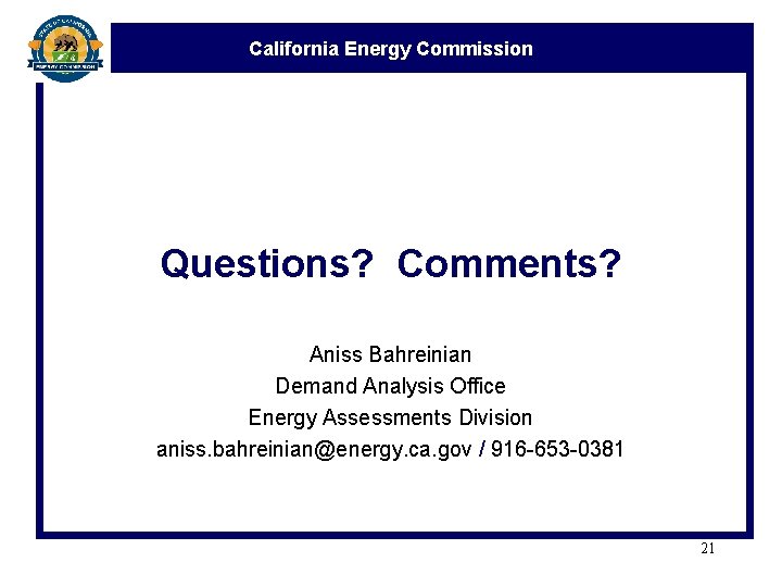 California Energy Commission Questions? Comments? Aniss Bahreinian Demand Analysis Office Energy Assessments Division aniss.