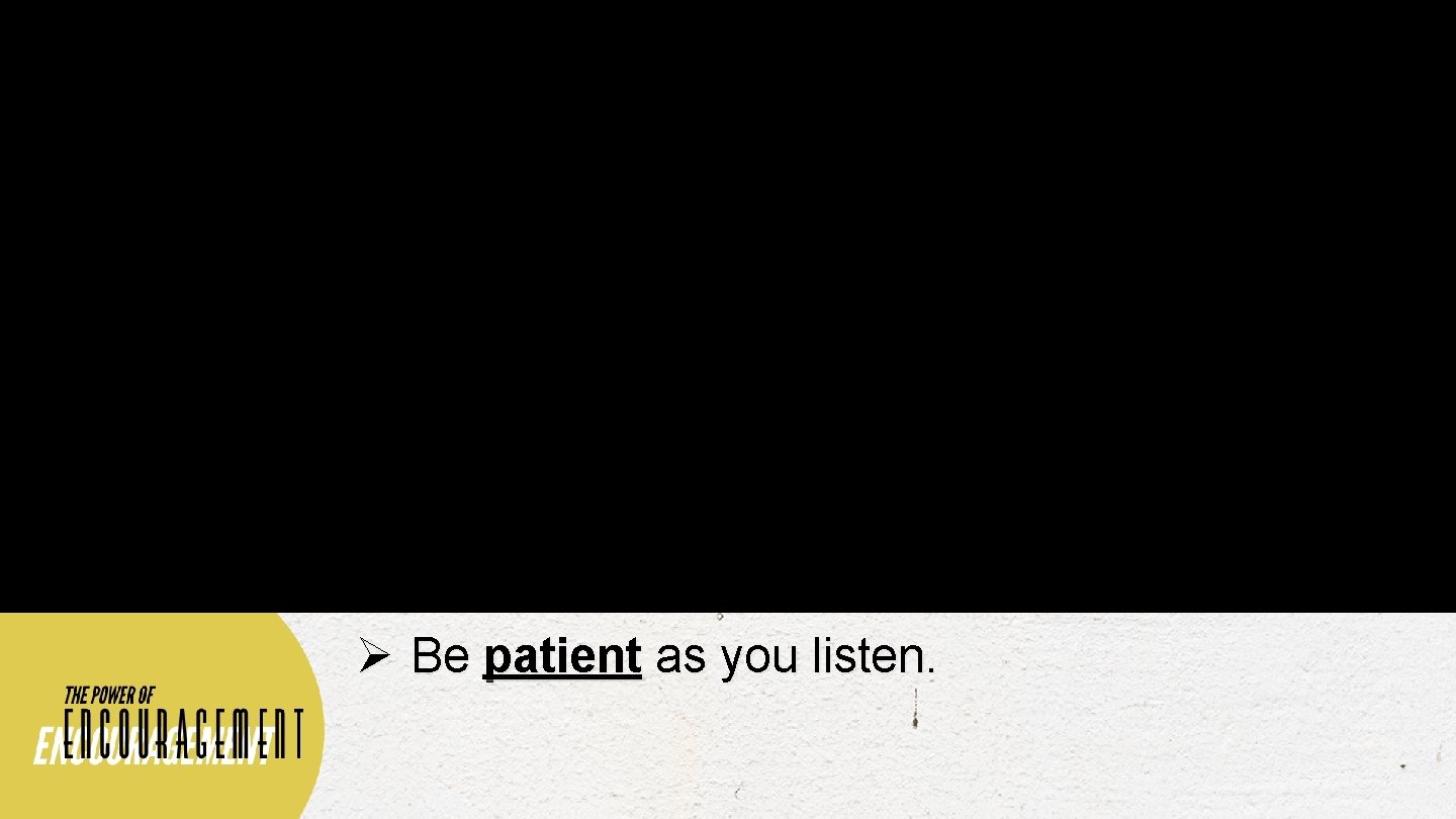 Ø Be patient as you listen. 