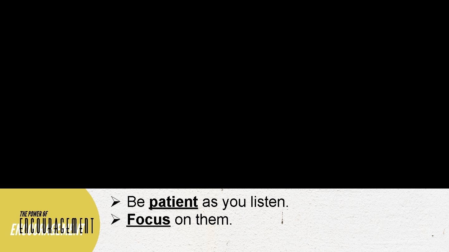 Ø Be patient as you listen. Ø Focus on them. 