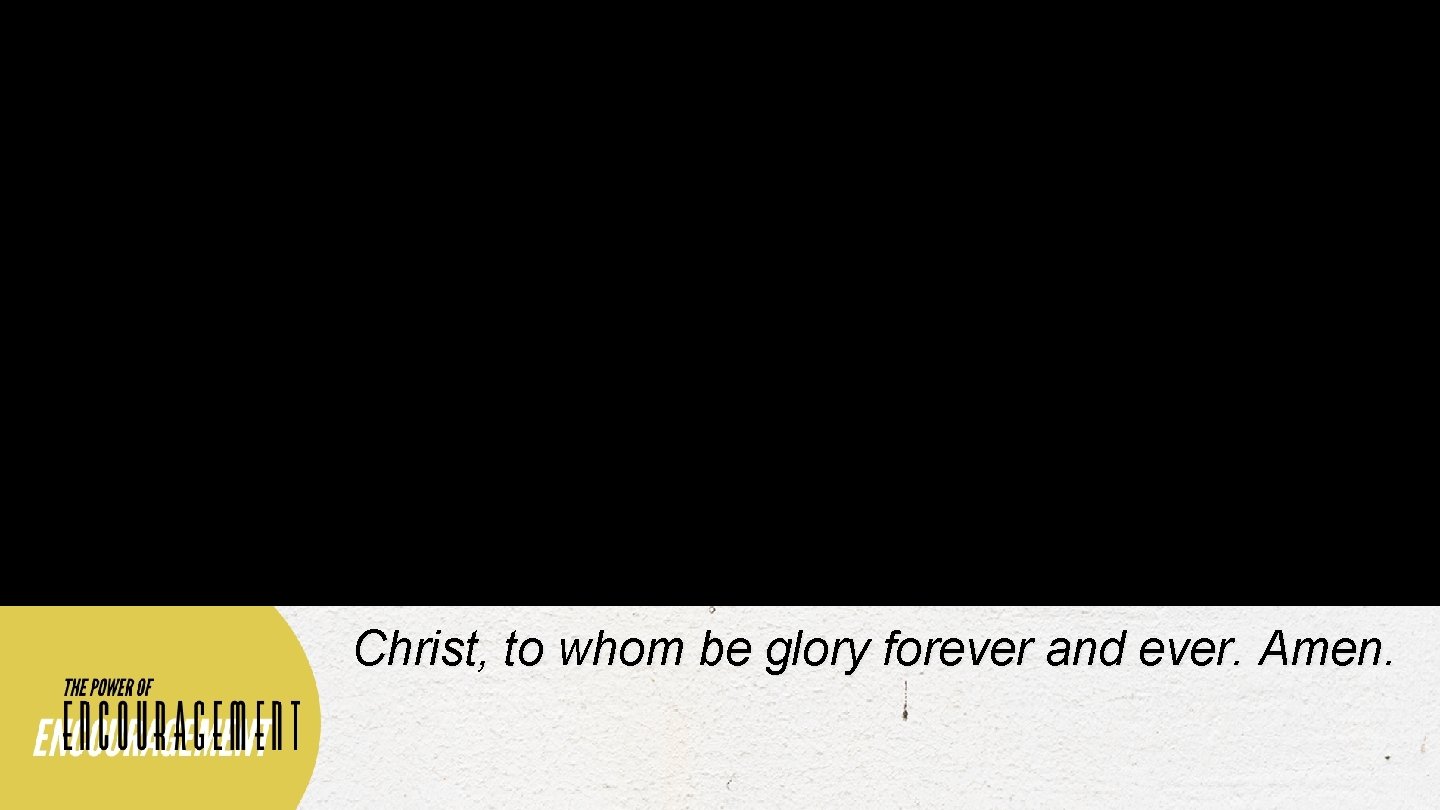 Christ, to whom be glory forever and ever. Amen. 