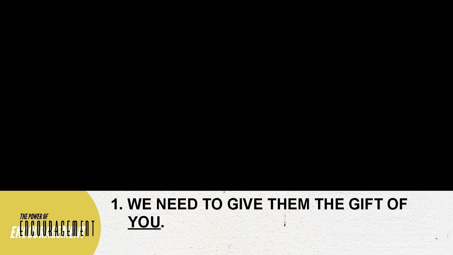 1. WE NEED TO GIVE THEM THE GIFT OF YOU. 