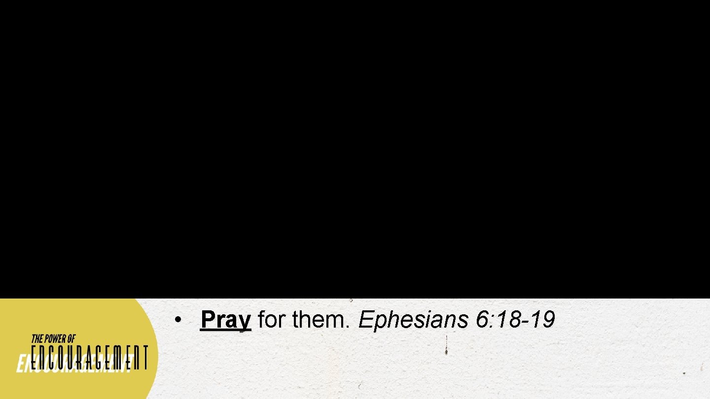  • Pray for them. Ephesians 6: 18 -19 