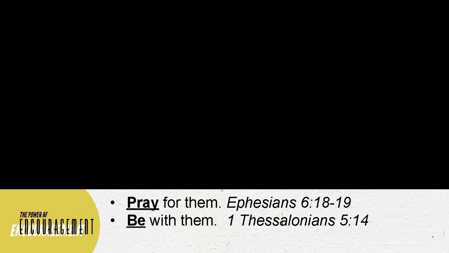  • Pray for them. Ephesians 6: 18 -19 • Be with them. 1