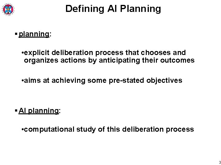 Defining AI Planning § planning: • explicit deliberation process that chooses and organizes actions