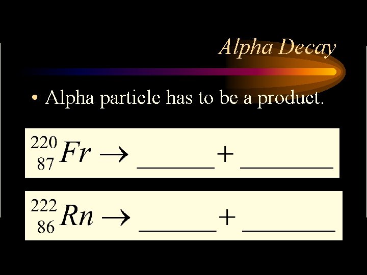 Alpha Decay • Alpha particle has to be a product. 