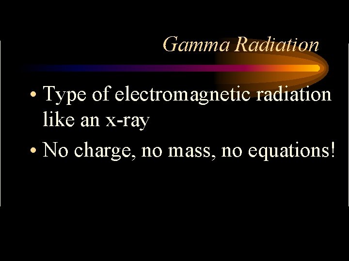 Gamma Radiation • Type of electromagnetic radiation like an x-ray • No charge, no
