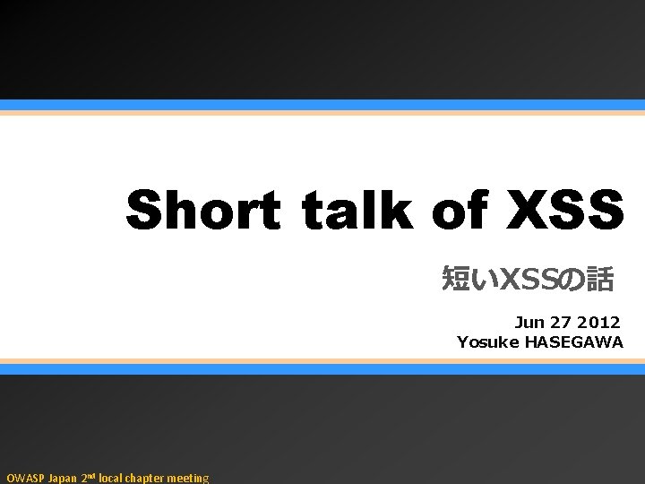 Short talk of XSS 短いXSSの話 Jun 27 2012 Yosuke HASEGAWA OWASP Japan 2 nd