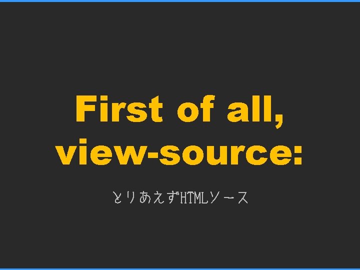 First of all, view-source: とりあえずHTMLソース 