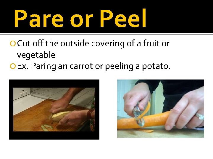 Pare or Peel Cut off the outside covering of a fruit or vegetable Ex.