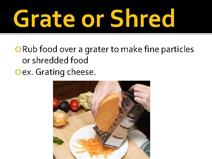 Grate or Shred Rub food over a grater to make fine particles or shredded