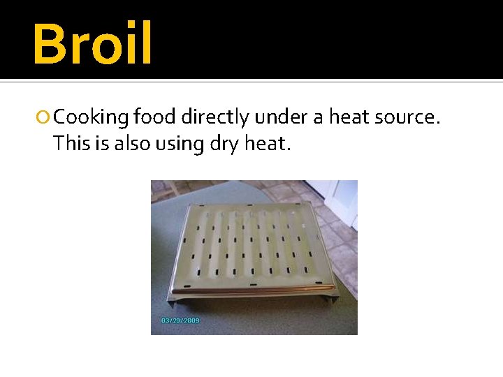 Broil Cooking food directly under a heat source. This is also using dry heat.