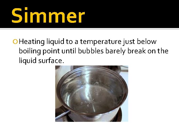 Simmer Heating liquid to a temperature just below boiling point until bubbles barely break