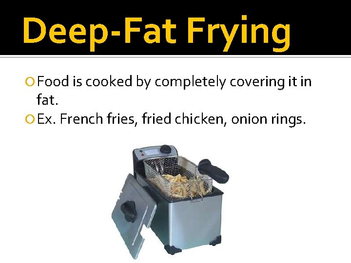 Deep-Fat Frying Food is cooked by completely covering it in fat. Ex. French fries,