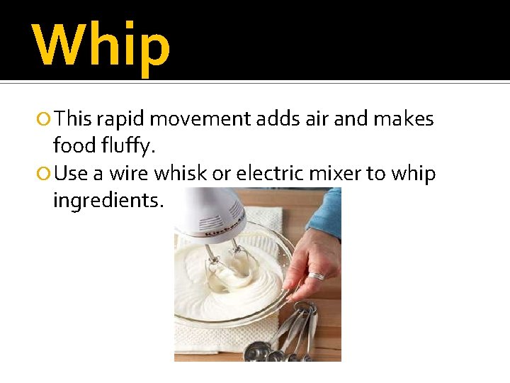 Whip This rapid movement adds air and makes food fluffy. Use a wire whisk