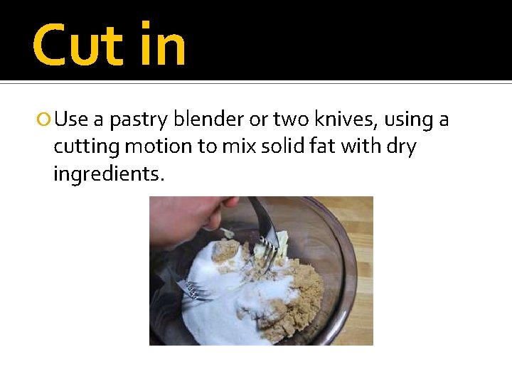 Cut in Use a pastry blender or two knives, using a cutting motion to