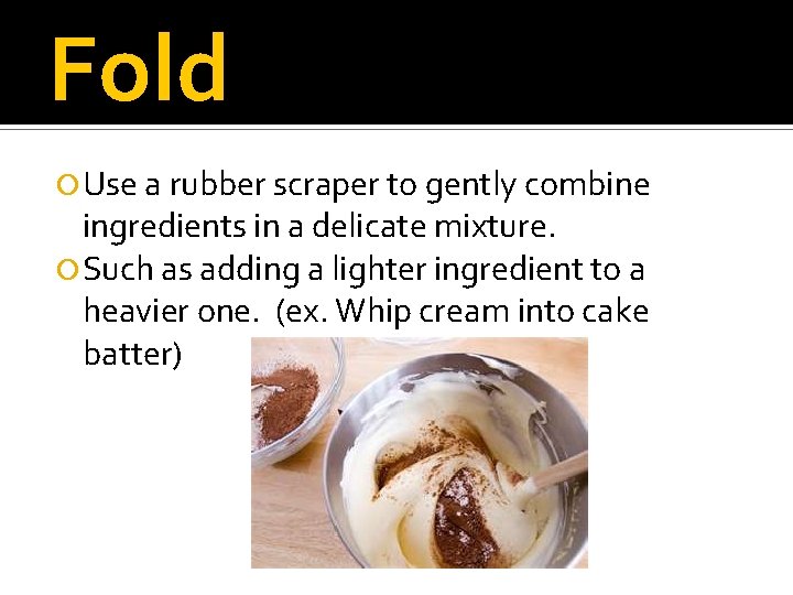 Fold Use a rubber scraper to gently combine ingredients in a delicate mixture. Such