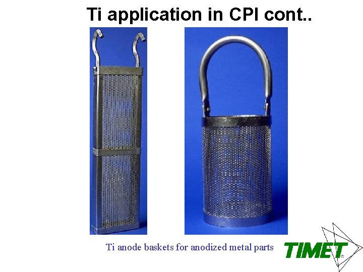 Ti application in CPI cont. . Ti anode baskets for anodized metal parts 