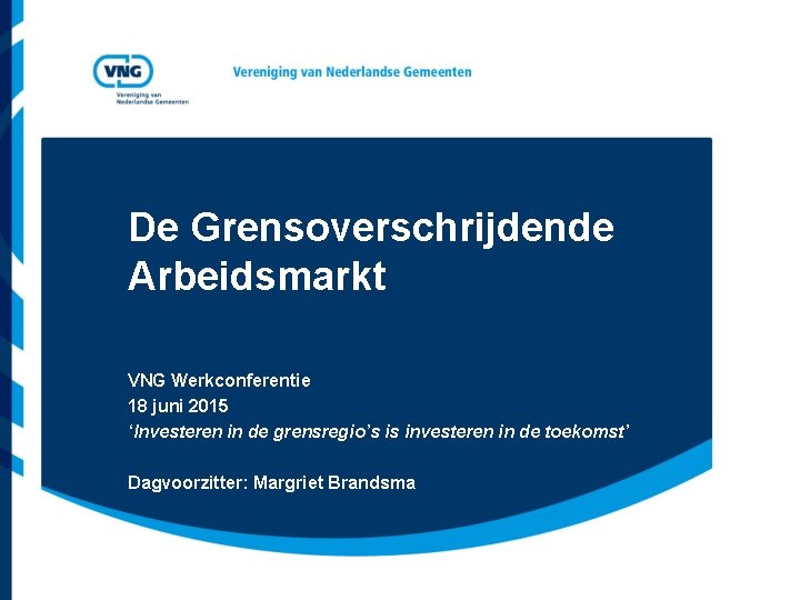 De Grensoverschrijdende Arbeidsmarkt VNG Werkconferentie 18 juni 2015 ‘Investeren in de grensregio’s is investeren