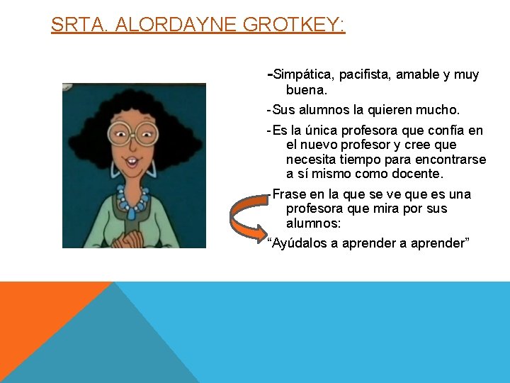 SRTA. ALORDAYNE GROTKEY: -Simpática, pacifista, amable y muy buena. -Sus alumnos la quieren mucho.