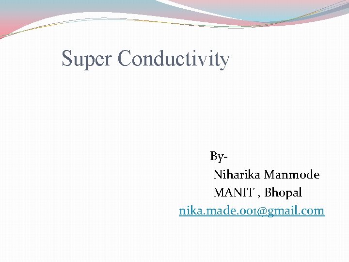 Super Conductivity By. Niharika Manmode MANIT , Bhopal nika. made. 001@gmail. com 