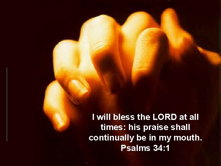 I will bless the LORD at all times: his praise shall continually be in