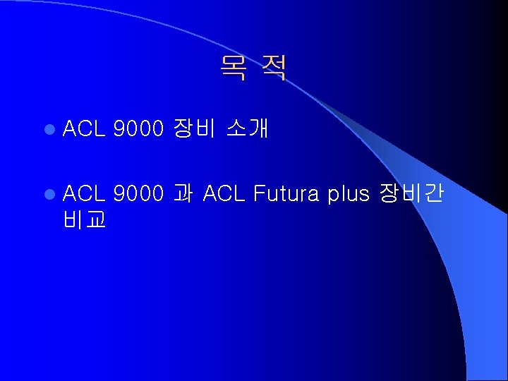 목적 l ACL 9000 장비 소개 l ACL 9000 과 ACL Futura plus 장비간