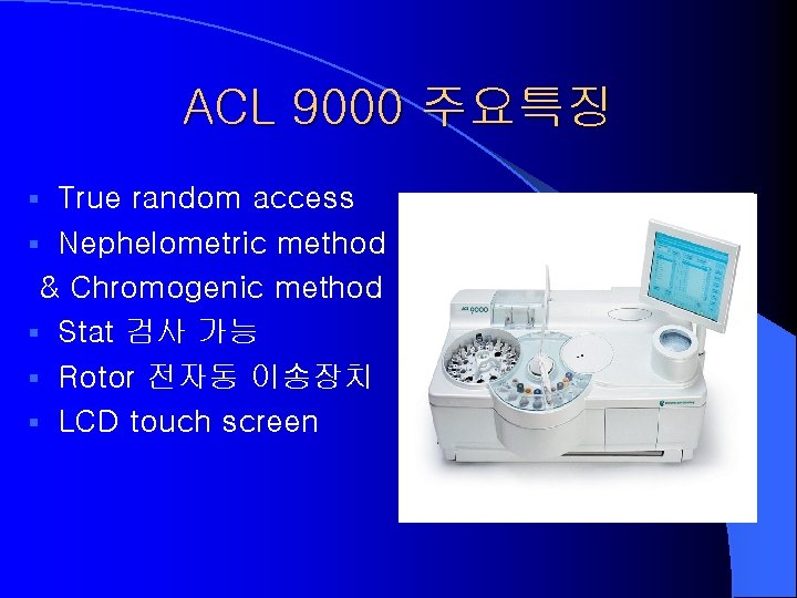 ACL 9000 주요특징 True random access § Nephelometric method & Chromogenic method § Stat