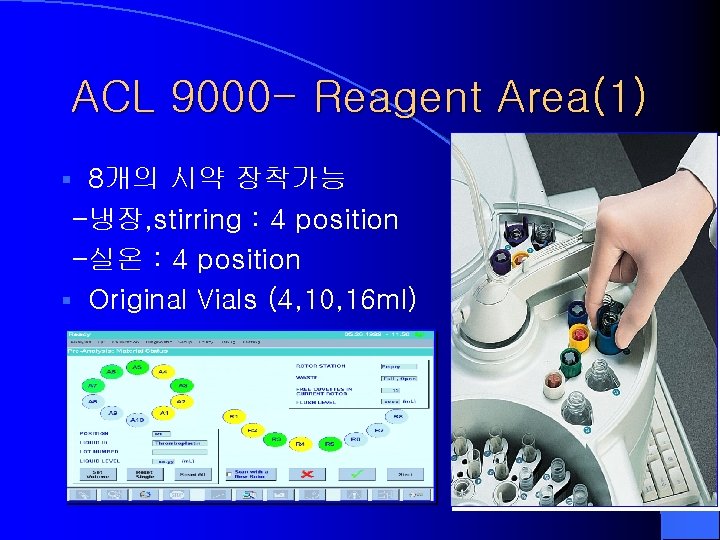 ACL 9000 - Reagent Area(1) 8개의 시약 장착가능 -냉장, stirring : 4 position -실온