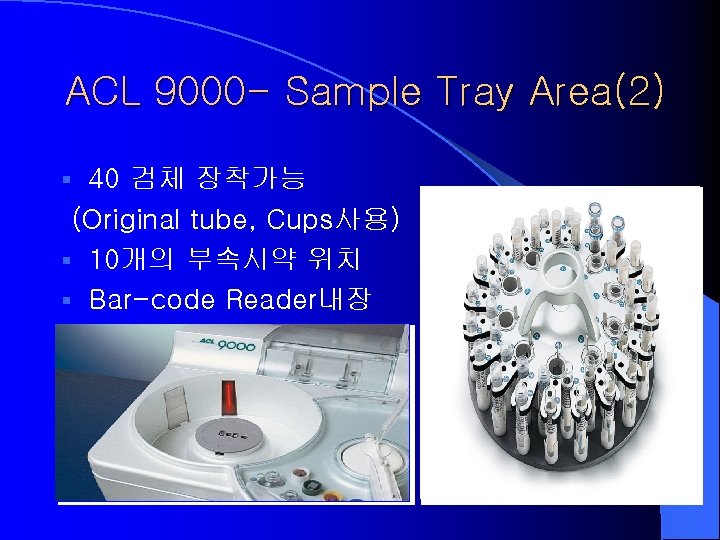 ACL 9000 - Sample Tray Area(2) 40 검체 장착가능 (Original tube, Cups사용) § 10개의