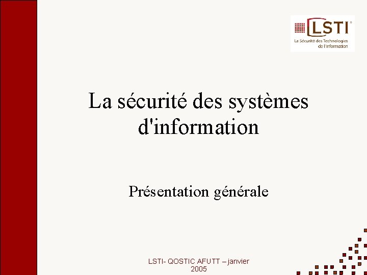 La sécurité des systèmes d'information Présentation générale LSTI- QOSTIC AFUTT – janvier 2005 